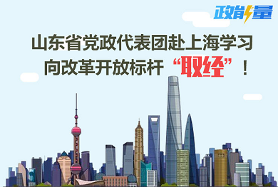 政能量丨山东省党政代表团赴上海学习 向改革开放标杆“取经”