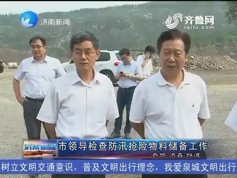 济南市领导检查防汛抢险物料储备工作