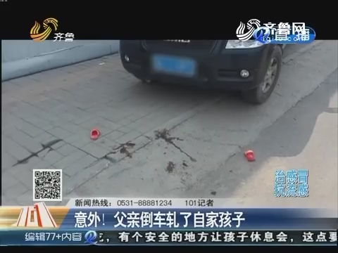 济南：意外！父亲倒车轧了自家孩子