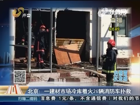【快嘴101】北京：一建材市场冷库着火26辆消防车扑救