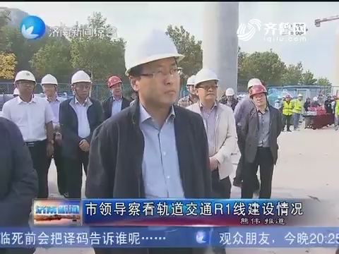济南市领导察看轨道交通R1线建设情况