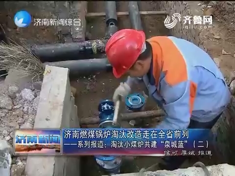 济南燃煤锅炉淘汰改造走在山东省前列——系列报道：淘汰小煤炉共建“泉城蓝”（二）