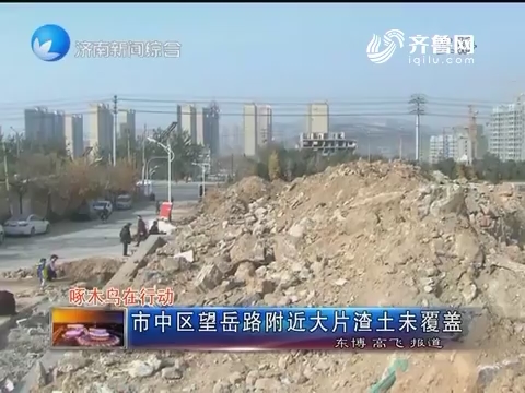 【啄木鸟在行动】济南市中区望岳路附近大片渣土未覆盖