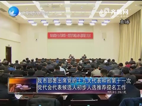 济南市部署出席党的十九大代表和山东省第十一次党代会代表候选人初步人选推荐提名工作