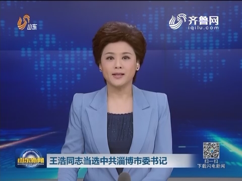 王浩同志当选中共淄博市委书记