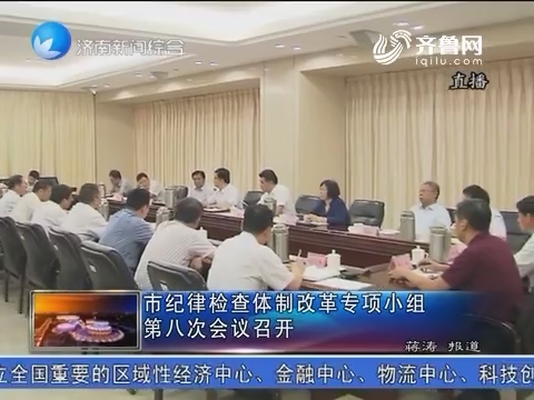 济南市纪律检查体制改革专项小组第八次会议召开
