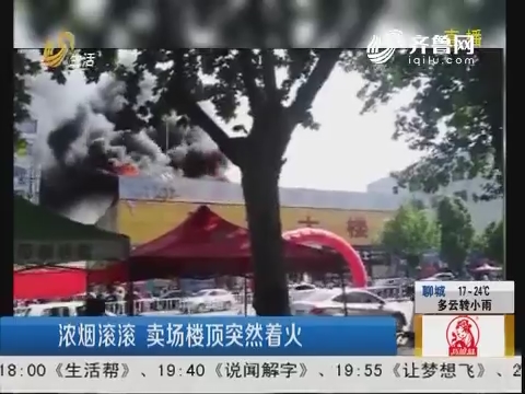 潍坊：浓烟滚滚 卖场楼顶突然着火