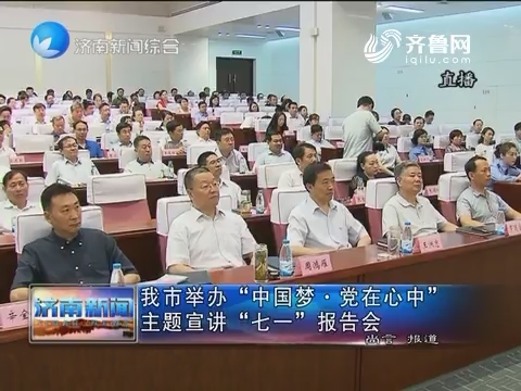 济南市举办“中国梦·党在心中”主题宣讲“七一”报告会