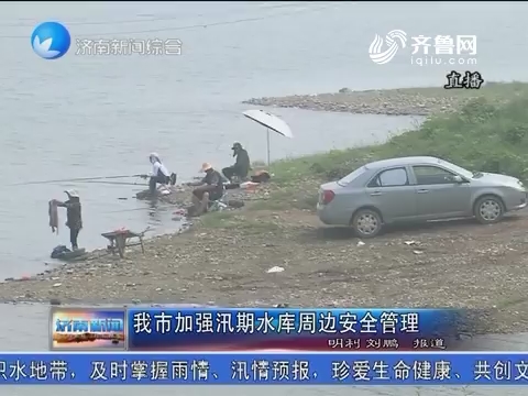 济南市加强汛期水库周边安全管理