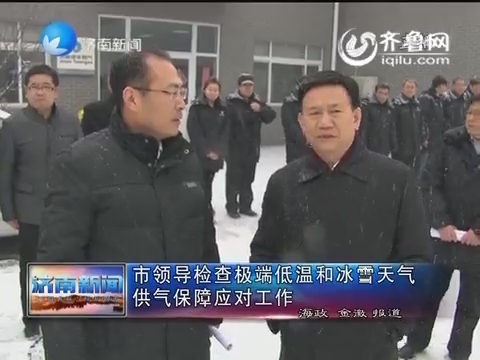 济南市领导检查极端低温和冰雪天气供气保障应对工作