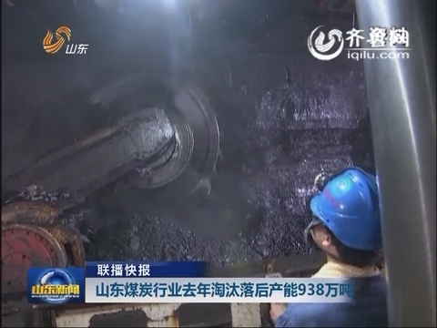 【联播快报】山东煤炭行业去年淘汰落后产能938万吨