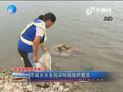 【环保督察在济南】济南市城乡水务局深化措施抓整改