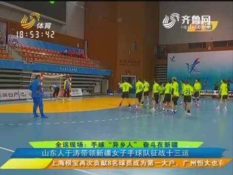 全运现场：手球“异乡人”奋斗在新疆 山东人于涛带领新疆女子手球队征战十三运