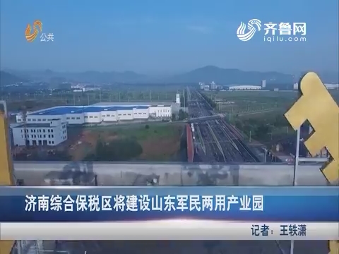 济南综合保税区将建设山东军民两用产业园