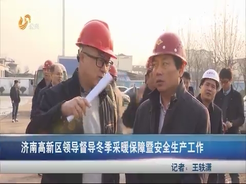 济南高新区领导督导冬季采暖保障暨安全生产工作
