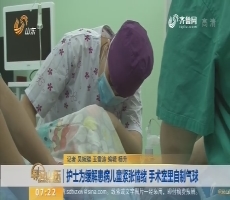 济南：护士为缓解患病儿童紧张情绪 手术室里自制气球