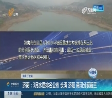 【直通17市】济南：3月水质排名公布 长清 济阳 商河分获前三