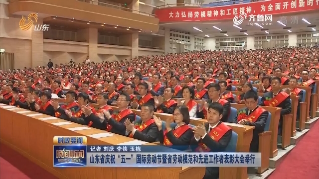 山东省庆祝“五一”国际劳动节暨省劳动模范和先进工作者表彰大会举行