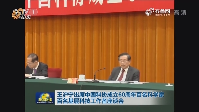 王沪宁出席中国科协成立60周年百名科学家 百名基层科技工作者座谈会