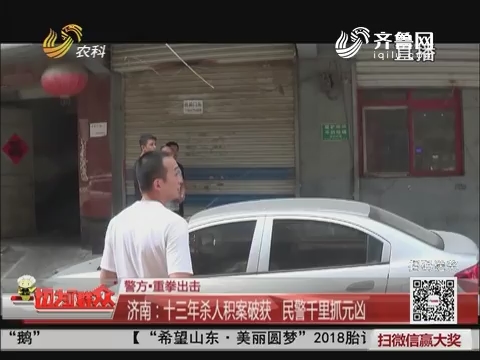 【警方·重拳出击】济南：十三年杀人积案破获 民警千里抓元凶