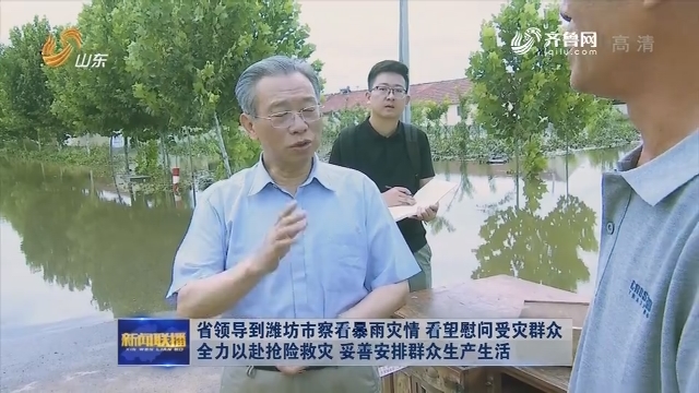 省领导到潍坊市察看暴雨灾情 看望慰问受灾群众 全力以赴抢险救灾 妥善安排群众生产生活