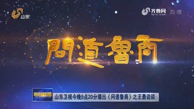 山东卫视今晚9点20分播出《问道鲁商》之王勇访谈