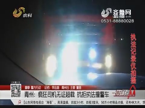 【重拳 警方行动】青州：疯狂司机无证超载 抗拒执法撞警车