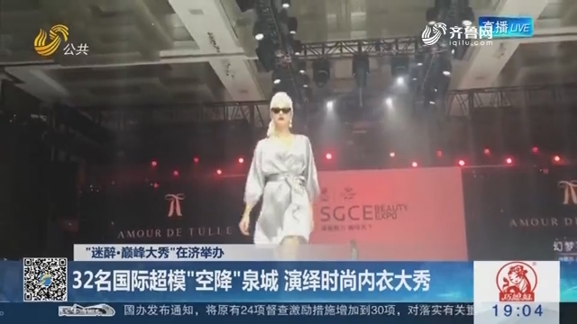【“迷醉·巅峰大秀”在济举办】32名国际超模“空降”泉城 演绎时尚内衣大秀
