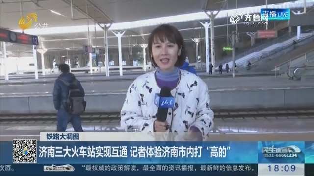 铁路大调图：济南三大火车站实现互通 记者体验济南市内打“高的”