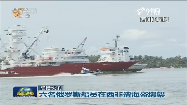 【联播快讯】六名俄罗斯船员在西非遭海盗绑架