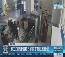【春运安全】济南：一家三口节后返程 5岁孩子爬进安检仪