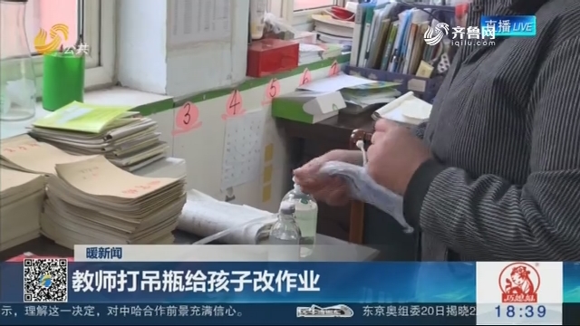 【暖新闻】济南：教师打吊瓶给孩子改作业