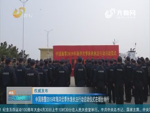 【权威发布】中国海警2019年海洋伏季休渔执法行动启动仪式在烟台举行