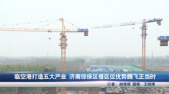 临空港打造五大产业 济南综保区借区位优势腾飞正当时
