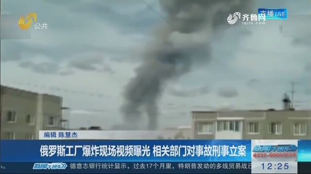 俄罗斯工厂爆炸现场视频曝光 相关部门对事故刑事立案