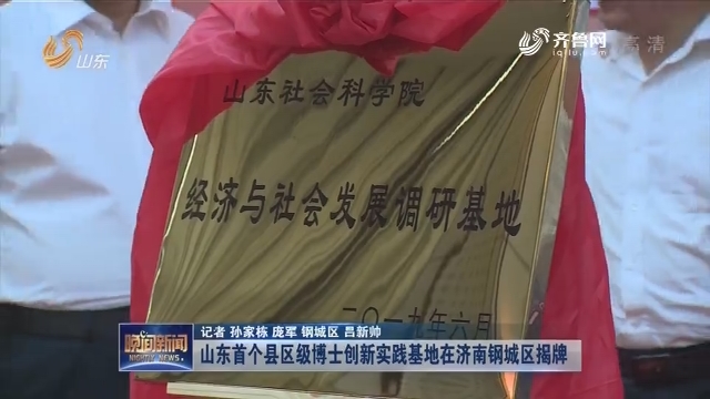 山东首个县区级博士创新实践基地在济南钢城区揭牌