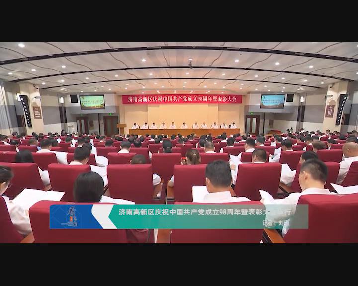 济南高新区庆祝中国共产党成立98周年暨表彰大会举行
