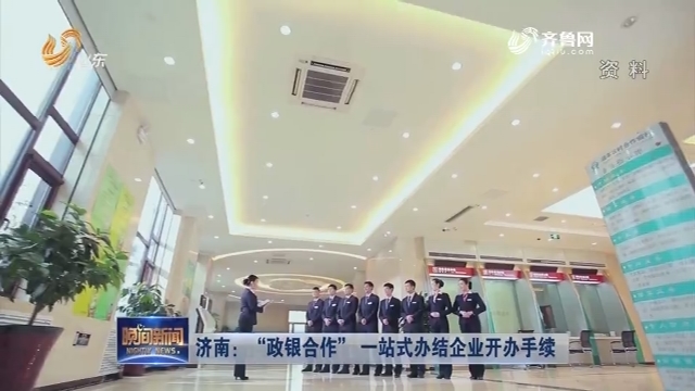 济南：“政银合作” 一站式办结企业开办手续