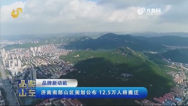 【品牌新动能】济南南部山区规划公布 12.5万人将搬迁