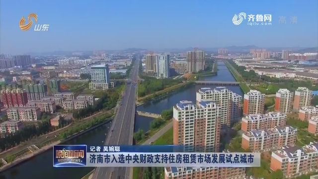 济南市入选中央财政支持住房租赁市场发展试点城市