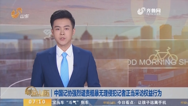 中国记协强烈谴责粗暴无理侵犯记者正当采访权益行为