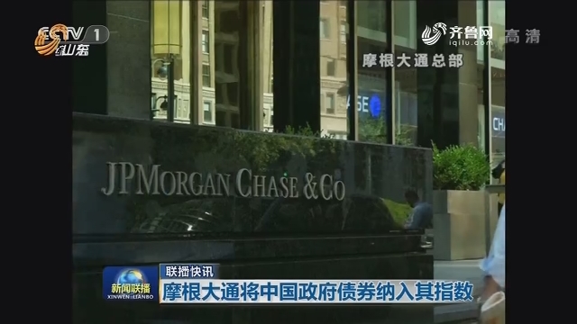 【联播快讯】摩根大通将中国政府债券纳入其指数