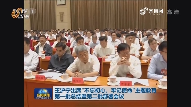 王沪宁出席“不忘初心、牢记使命”主题教育第一批总结暨第二批部署会议