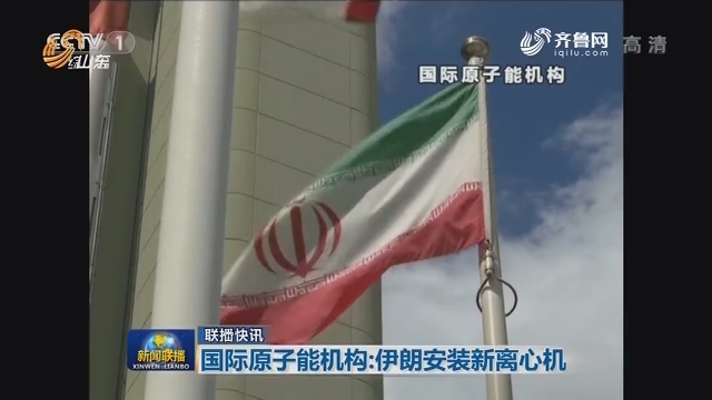 【联播快讯】国际原子能机构：伊朗安装新离心机