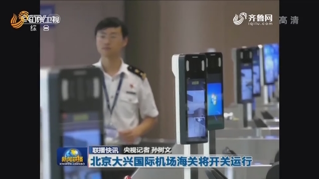 【联播快讯】北京大兴国际机场海关将开关运行