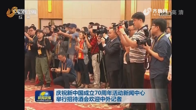 庆祝新中国成立70周年活动新闻中心举行招待酒会欢迎中外记者