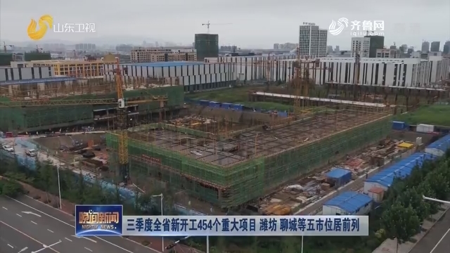 三季度全省新开工454个重大项目 潍坊、聊城等五市位居前列