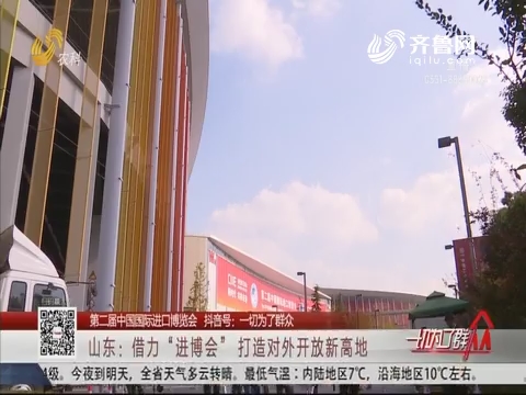 【第二届中国国际进口博览会】山东：借力“进博会” 打造对外开放新高地