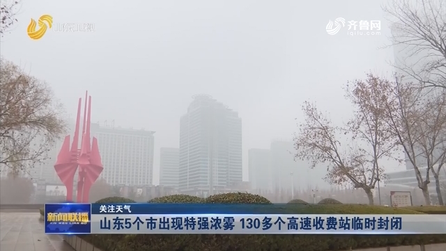 【关注天气】山东5个市出现特强浓雾 130多个高速收费站临时封闭
