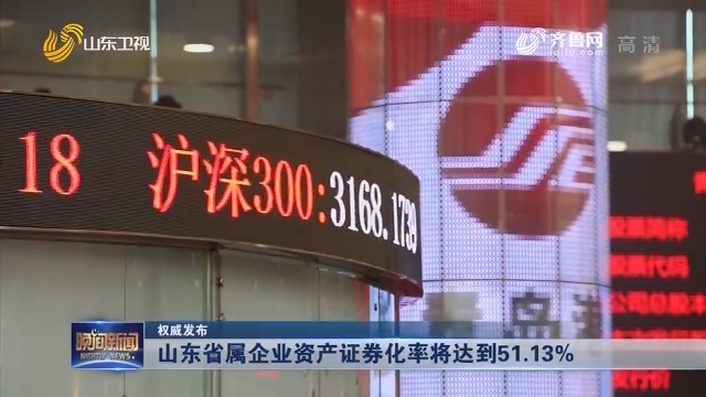 【权威发布】山东省属企业资产证券化率将达到51.13%